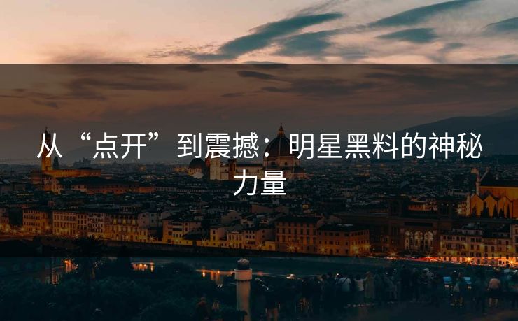从“点开”到震撼：明星黑料的神秘力量
