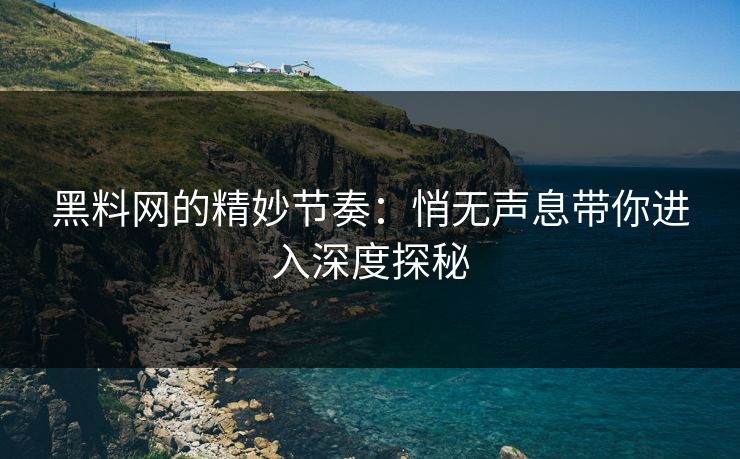黑料网的精妙节奏：悄无声息带你进入深度探秘