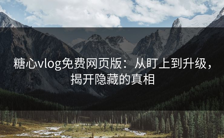 糖心vlog免费网页版：从盯上到升级，揭开隐藏的真相