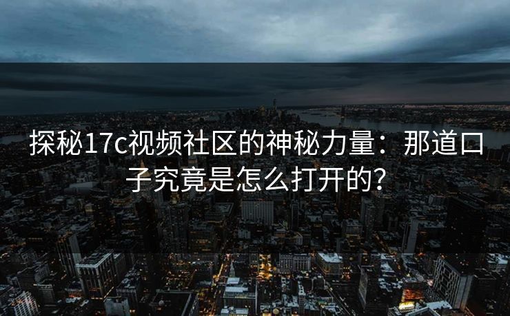 探秘17c视频社区的神秘力量：那道口子究竟是怎么打开的？
