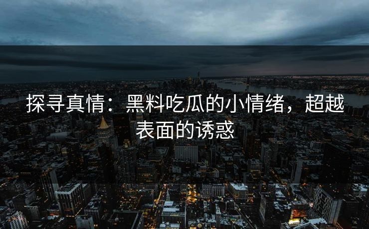 探寻真情：黑料吃瓜的小情绪，超越表面的诱惑