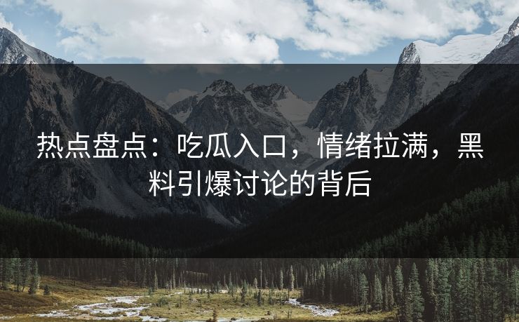 热点盘点：吃瓜入口，情绪拉满，黑料引爆讨论的背后
