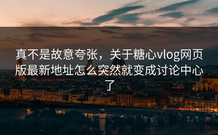真不是故意夸张，关于糖心vlog网页版最新地址怎么突然就变成讨论中心了
