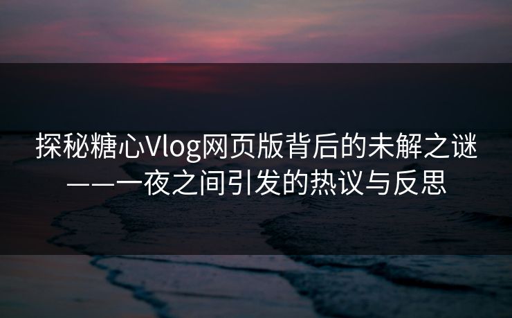 探秘糖心Vlog网页版背后的未解之谜——一夜之间引发的热议与反思