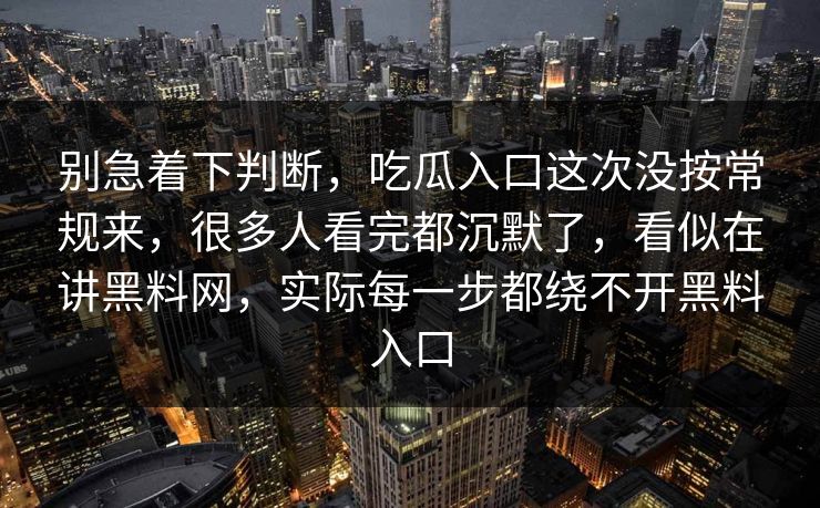 别急着下判断，吃瓜入口这次没按常规来，很多人看完都沉默了，看似在讲黑料网，实际每一步都绕不开黑料入口