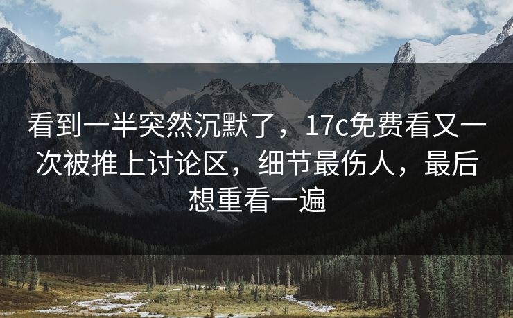看到一半突然沉默了，17c免费看又一次被推上讨论区，细节最伤人，最后想重看一遍