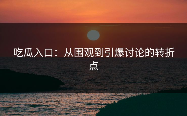 吃瓜入口：从围观到引爆讨论的转折点