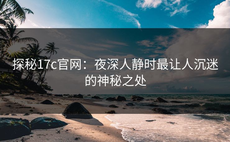 探秘17c官网：夜深人静时最让人沉迷的神秘之处