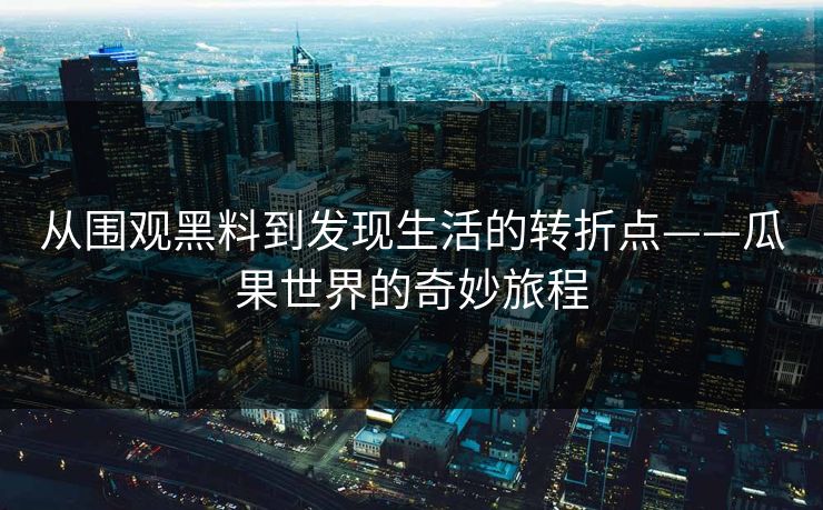 从围观黑料到发现生活的转折点——瓜果世界的奇妙旅程