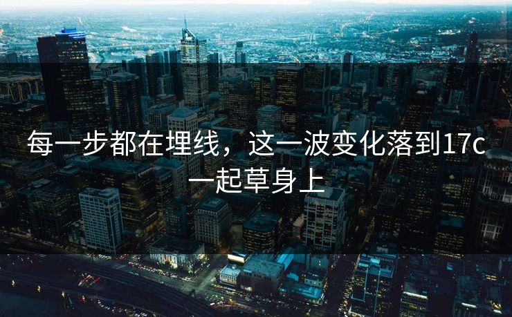 每一步都在埋线，这一波变化落到17c一起草身上