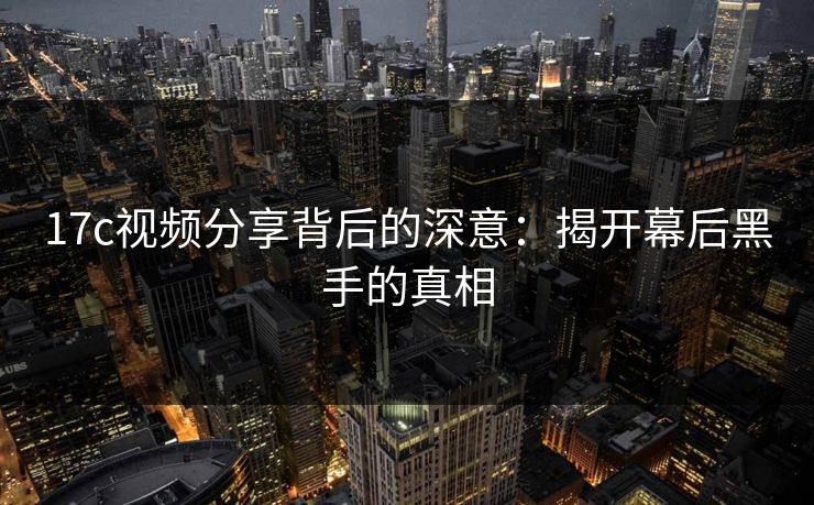 17c视频分享背后的深意：揭开幕后黑手的真相