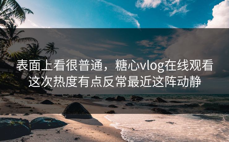 表面上看很普通，糖心vlog在线观看这次热度有点反常最近这阵动静