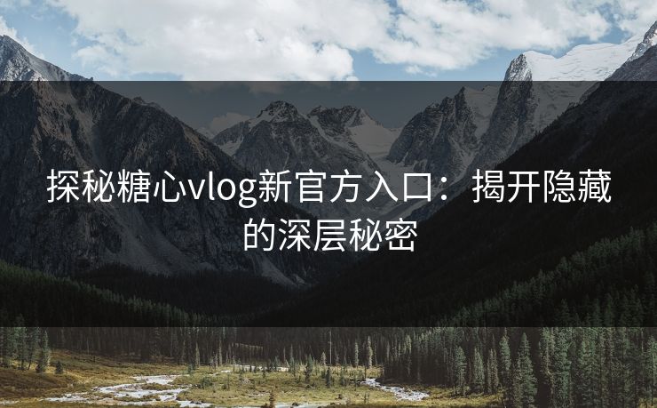 探秘糖心vlog新官方入口：揭开隐藏的深层秘密