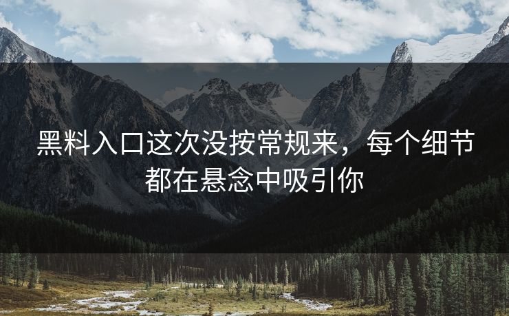 黑料入口这次没按常规来，每个细节都在悬念中吸引你