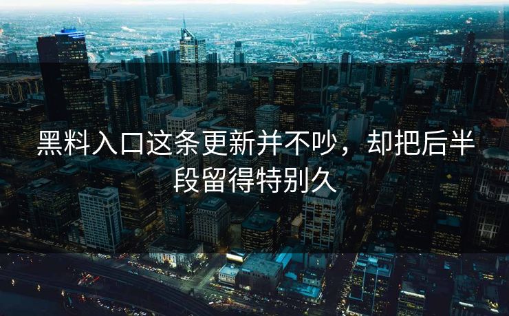 黑料入口这条更新并不吵，却把后半段留得特别久