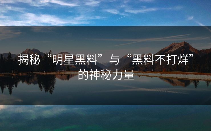 揭秘“明星黑料”与“黑料不打烊”的神秘力量