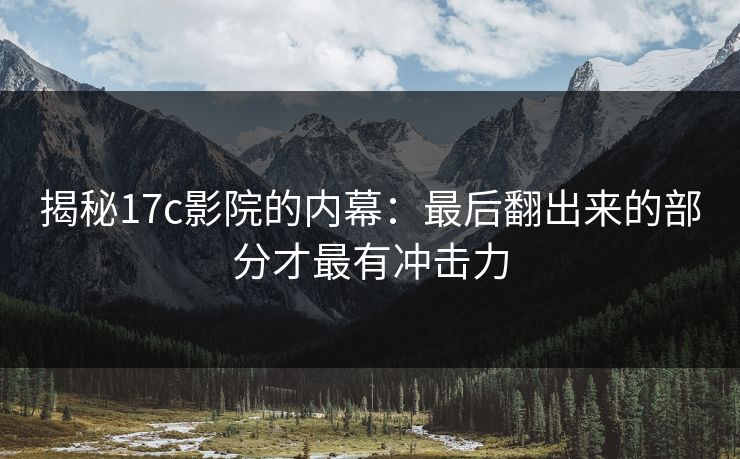揭秘17c影院的内幕：最后翻出来的部分才最有冲击力