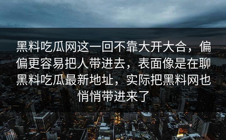 黑料吃瓜网这一回不靠大开大合，偏偏更容易把人带进去，表面像是在聊黑料吃瓜最新地址，实际把黑料网也悄悄带进来了