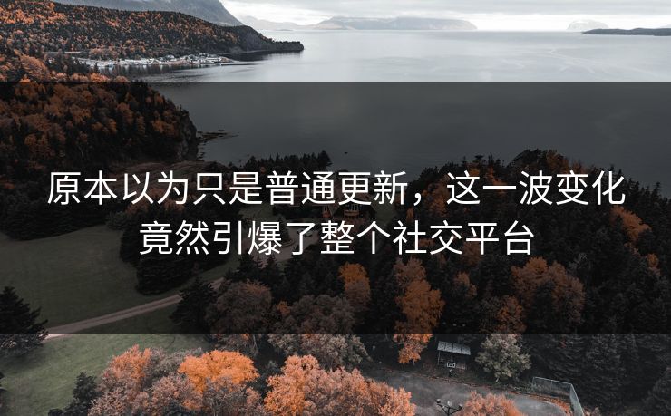 原本以为只是普通更新，这一波变化竟然引爆了整个社交平台