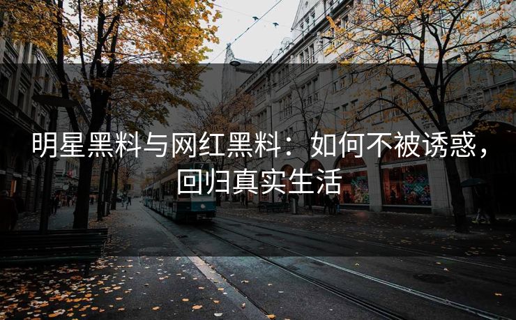 明星黑料与网红黑料：如何不被诱惑，回归真实生活