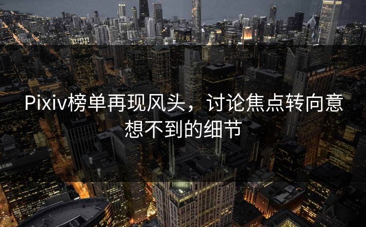 Pixiv榜单再现风头，讨论焦点转向意想不到的细节