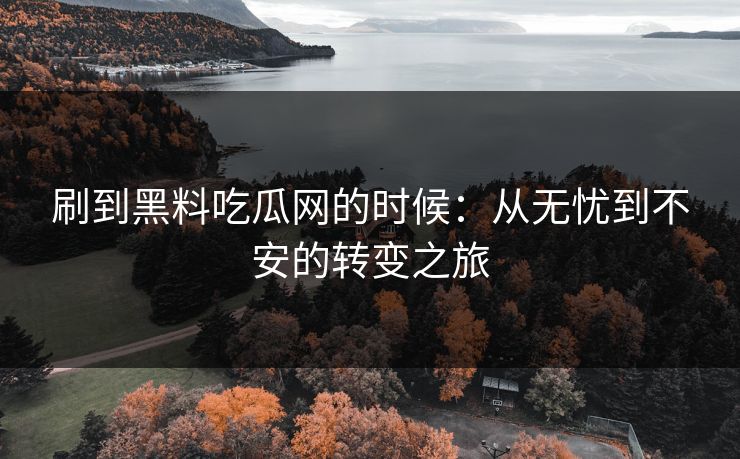 刷到黑料吃瓜网的时候：从无忧到不安的转变之旅