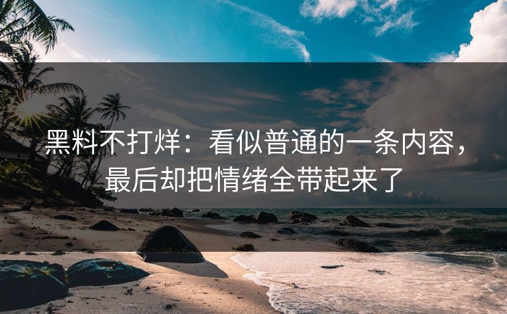 黑料不打烊：看似普通的一条内容，最后却把情绪全带起来了