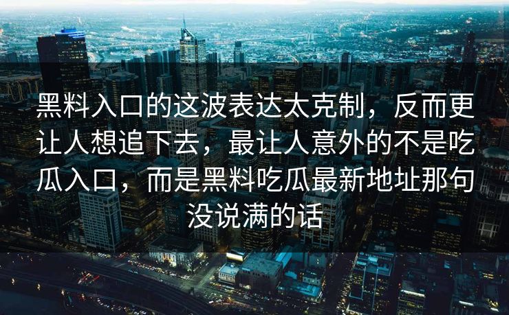 黑料入口的这波表达太克制，反而更让人想追下去，最让人意外的不是吃瓜入口，而是黑料吃瓜最新地址那句没说满的话