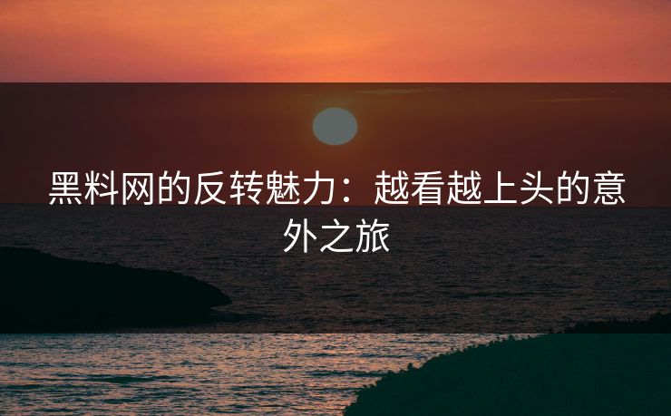 黑料网的反转魅力：越看越上头的意外之旅