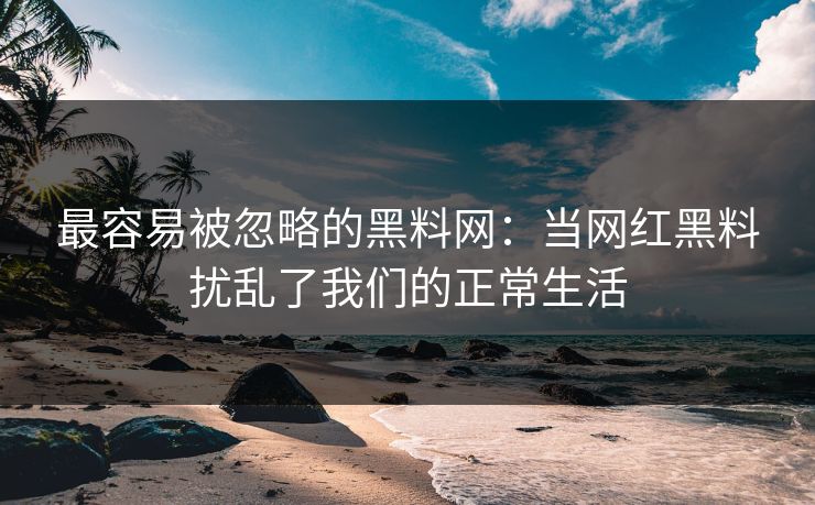 最容易被忽略的黑料网：当网红黑料扰乱了我们的正常生活