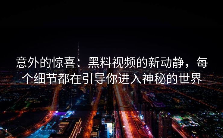 意外的惊喜：黑料视频的新动静，每个细节都在引导你进入神秘的世界