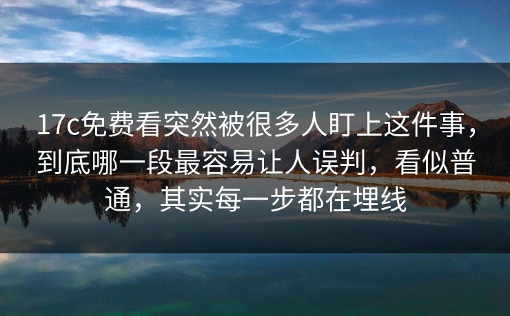 17c免费看突然被很多人盯上这件事，到底哪一段最容易让人误判，看似普通，其实每一步都在埋线