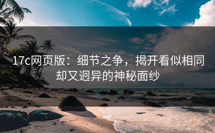 17c网页版：细节之争，揭开看似相同却又迥异的神秘面纱