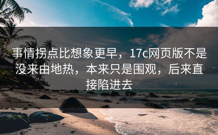 事情拐点比想象更早，17c网页版不是没来由地热，本来只是围观，后来直接陷进去