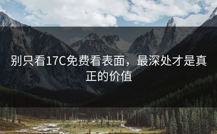 别只看17C免费看表面，最深处才是真正的价值