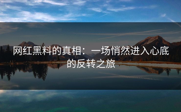 网红黑料的真相：一场悄然进入心底的反转之旅
