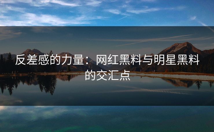 反差感的力量：网红黑料与明星黑料的交汇点