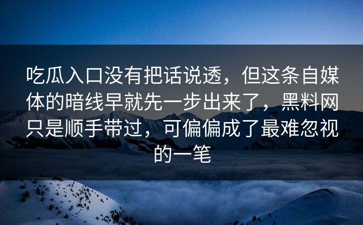 吃瓜入口没有把话说透，但这条自媒体的暗线早就先一步出来了，黑料网只是顺手带过，可偏偏成了最难忽视的一笔