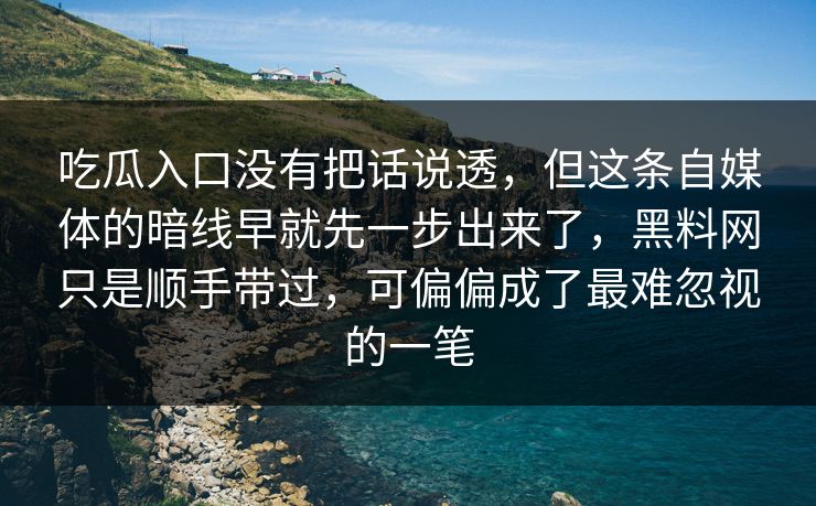 吃瓜入口没有把话说透，但这条自媒体的暗线早就先一步出来了，黑料网只是顺手带过，可偏偏成了最难忽视的一笔