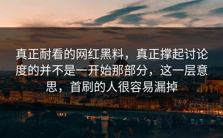 真正耐看的网红黑料，真正撑起讨论度的并不是一开始那部分，这一层意思，首刷的人很容易漏掉