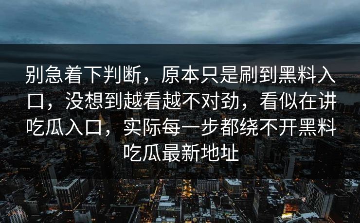 别急着下判断，原本只是刷到黑料入口，没想到越看越不对劲，看似在讲吃瓜入口，实际每一步都绕不开黑料吃瓜最新地址