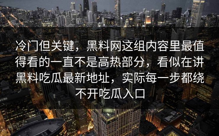 冷门但关键，黑料网这组内容里最值得看的一直不是高热部分，看似在讲黑料吃瓜最新地址，实际每一步都绕不开吃瓜入口