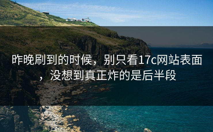 昨晚刷到的时候，别只看17c网站表面，没想到真正炸的是后半段
