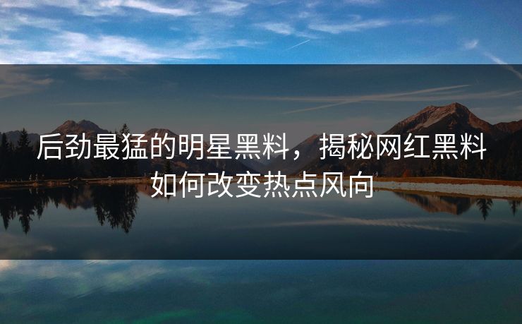 后劲最猛的明星黑料，揭秘网红黑料如何改变热点风向