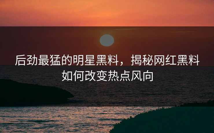 后劲最猛的明星黑料，揭秘网红黑料如何改变热点风向
