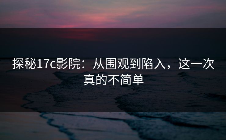 探秘17c影院：从围观到陷入，这一次真的不简单