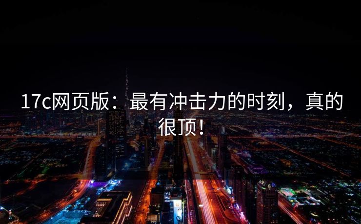 17c网页版：最有冲击力的时刻，真的很顶！