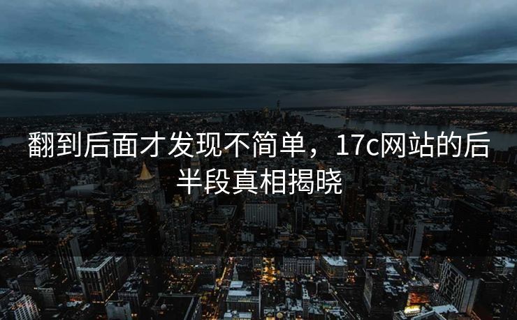 翻到后面才发现不简单，17c网站的后半段真相揭晓