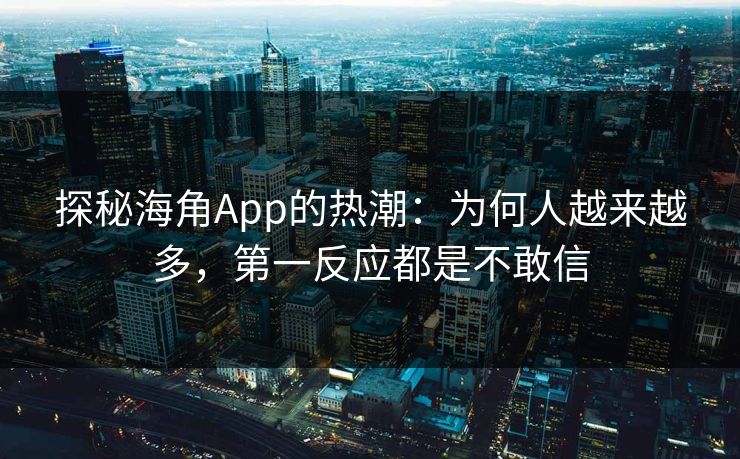 探秘海角App的热潮：为何人越来越多，第一反应都是不敢信