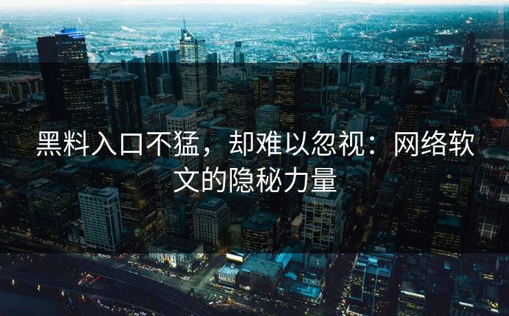 黑料入口不猛，却难以忽视：网络软文的隐秘力量